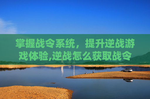 掌握战令系统，提升逆战游戏体验,逆战怎么获取战令点券