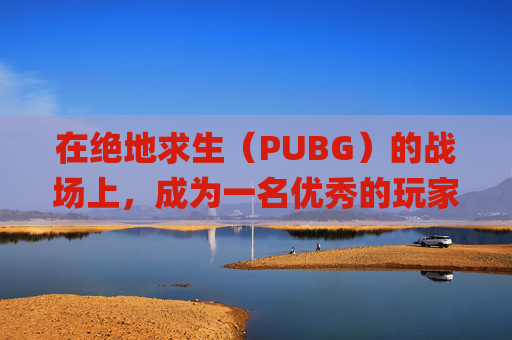 在绝地求生（PUBG）的战场上，成为一名优秀的玩家需要系统的训练营训练。以下是一系列步骤和策略，帮助你在PUBG中提升自己的技能。,pubg训练模式在哪里