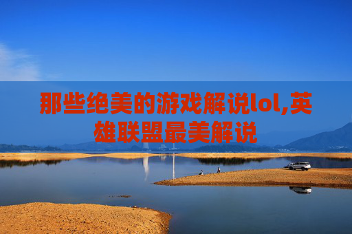那些绝美的游戏解说lol,英雄联盟最美解说