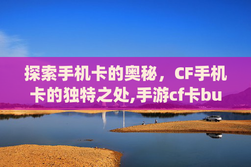 探索手机卡的奥秘，CF手机卡的独特之处,手游cf卡bug教程2020