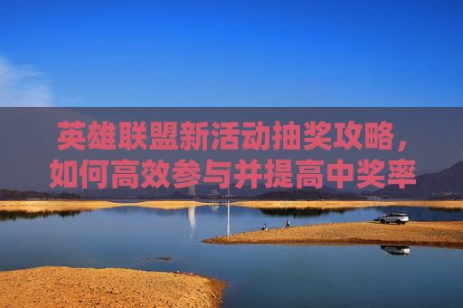 英雄联盟新活动抽奖攻略，如何高效参与并提高中奖率？,lol2021抽奖活动