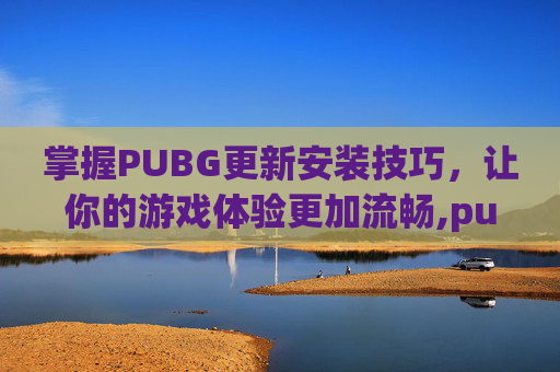 掌握PUBG更新安装技巧，让你的游戏体验更加流畅,pubg下载更新