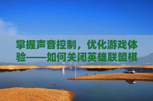 掌握声音控制，优化游戏体验——如何关闭英雄联盟棋盘声音,英雄联盟棋盘模式怎么合成英雄