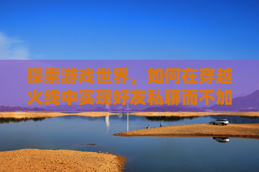 探索游戏世界，如何在穿越火线中实现好友私聊而不加好友,穿越火线不是好友能收到私聊信息吗
