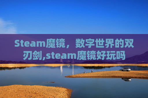 Steam魔镜，数字世界的双刃剑,steam魔镜好玩吗