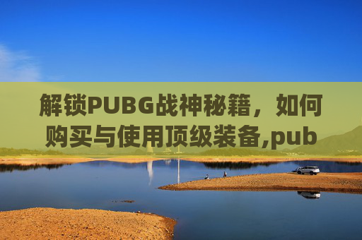 解锁PUBG战神秘籍，如何购买与使用顶级装备,pubg战神衣在哪买