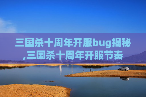三国杀十周年开服bug揭秘,三国杀十周年开服节奏