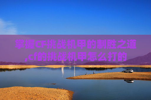 掌握CF挑战机甲的制胜之道,cf的挑战机甲怎么打的