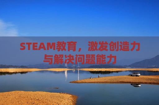 STEAM教育，激发创造力与解决问题能力