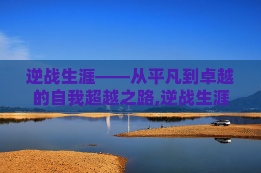 逆战生涯——从平凡到卓越的自我超越之路,逆战生涯回顾2026