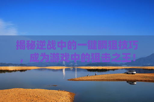 揭秘逆战中的一键瞬狙技巧，成为游戏中的狙击之王！,逆战一键瞬狙怎么设置