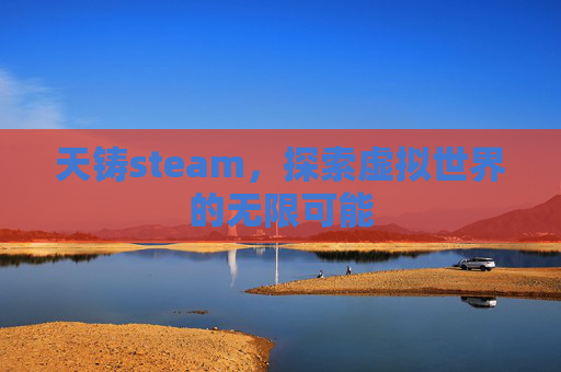 天铸steam，探索虚拟世界的无限可能