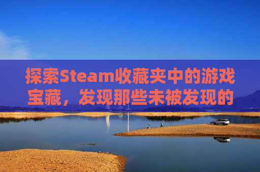 探索Steam收藏夹中的游戏宝藏，发现那些未被发现的精品之作,steam怎么看我的收藏