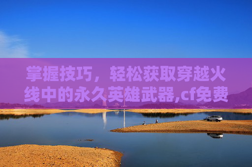 掌握技巧，轻松获取穿越火线中的永久英雄武器,cf免费获得永久英雄武器