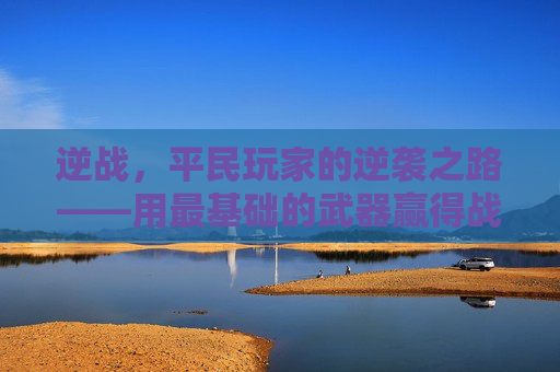 逆战，平民玩家的逆袭之路——用最基础的武器赢得战斗,逆战使用平民武器怎么获得