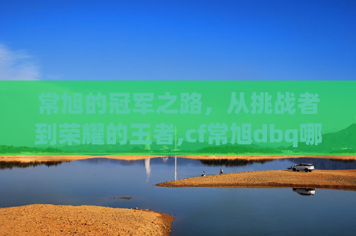 常旭的冠军之路，从挑战者到荣耀的王者,cf常旭dbq哪里人