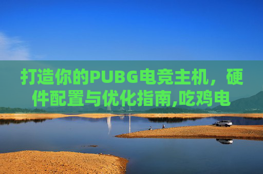 打造你的PUBG电竞主机，硬件配置与优化指南,吃鸡电竞主机