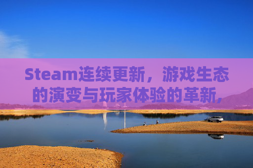 Steam连续更新，游戏生态的演变与玩家体验的革新,steam连续输错密码会停多久