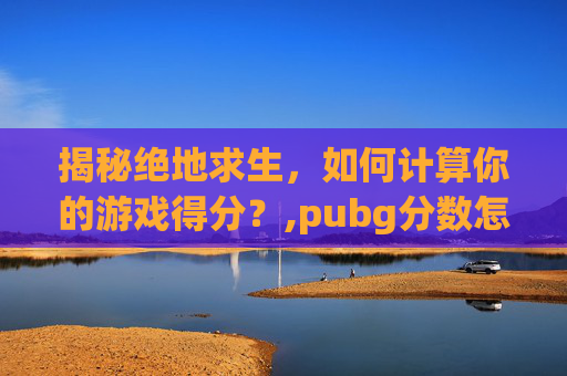 揭秘绝地求生，如何计算你的游戏得分？,pubg分数怎么计算
