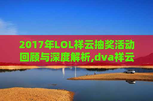 2017年LOL祥云抽奖活动回顾与深度解析,dva祥云皮肤