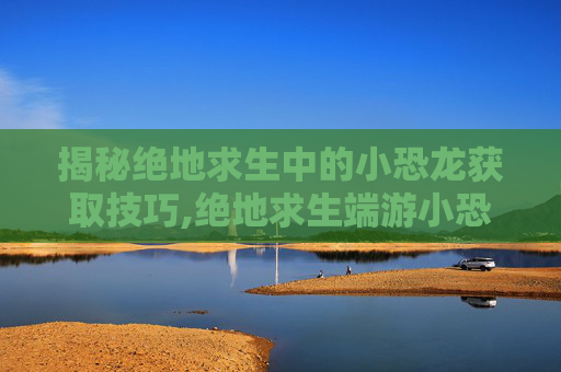 揭秘绝地求生中的小恐龙获取技巧,绝地求生端游小恐龙套装怎么获得