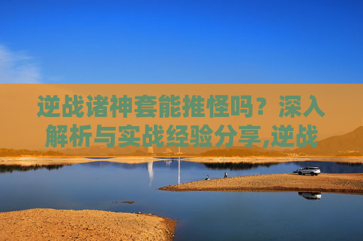 逆战诸神套能推怪吗？深入解析与实战经验分享,逆战诸神套能推怪吗知乎