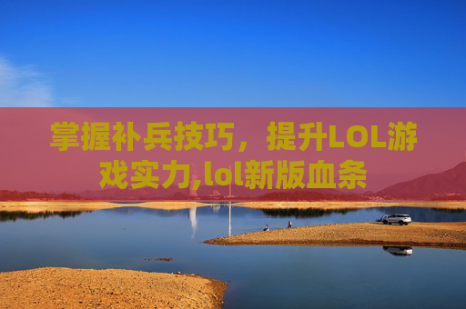 掌握补兵技巧，提升LOL游戏实力,lol新版血条