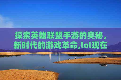 探索英雄联盟手游的奥秘，新时代的游戏革命,lol现在出手游了吗知乎