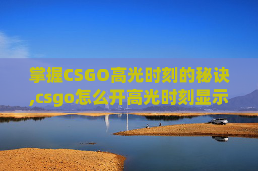 掌握CSGO高光时刻的秘诀,csgo怎么开高光时刻显示