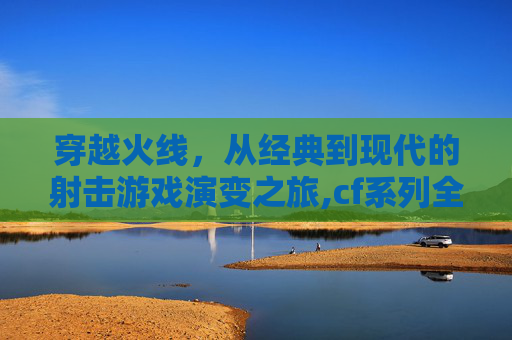 穿越火线，从经典到现代的射击游戏演变之旅,cf系列全部游戏名字