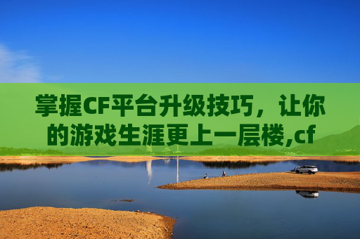 掌握CF平台升级技巧，让你的游戏生涯更上一层楼,cf客户端升级
