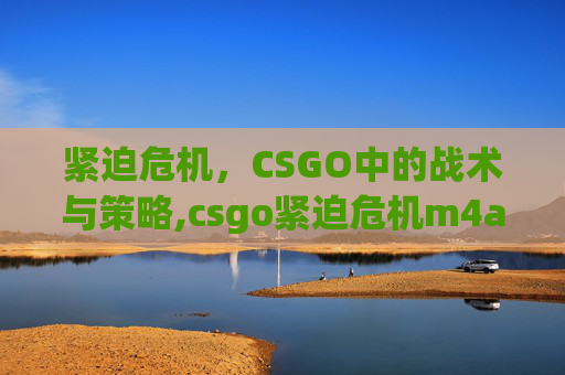 紧迫危机，CSGO中的战术与策略,csgo紧迫危机m4a1