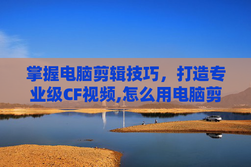 掌握电脑剪辑技巧，打造专业级CF视频,怎么用电脑剪辑cf视频教程