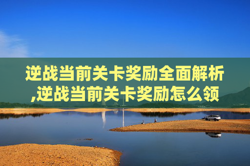 逆战当前关卡奖励全面解析,逆战当前关卡奖励怎么领