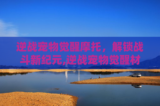 逆战宠物觉醒摩托，解锁战斗新纪元,逆战宠物觉醒材料怎么弄
