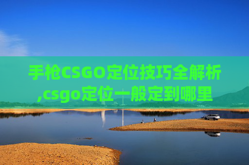 手枪CSGO定位技巧全解析,csgo定位一般定到哪里