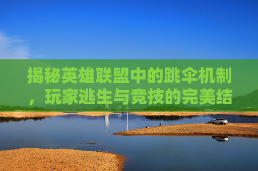 揭秘英雄联盟中的跳伞机制，玩家逃生与竞技的完美结合,跳伞是啥游戏