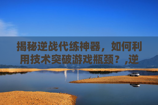 揭秘逆战代练神器，如何利用技术突破游戏瓶颈？,逆战初代神器