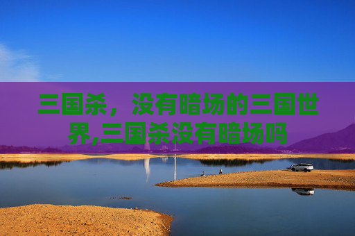 三国杀，没有暗场的三国世界,三国杀没有暗场吗