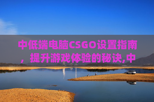 中低端电脑CSGO设置指南，提升游戏体验的秘诀,中低端电脑csgo设置推荐