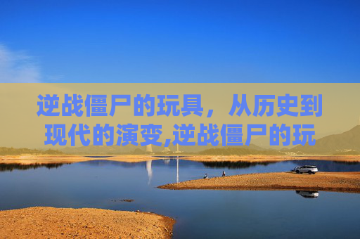 逆战僵尸的玩具，从历史到现代的演变,逆战僵尸的玩具有哪些