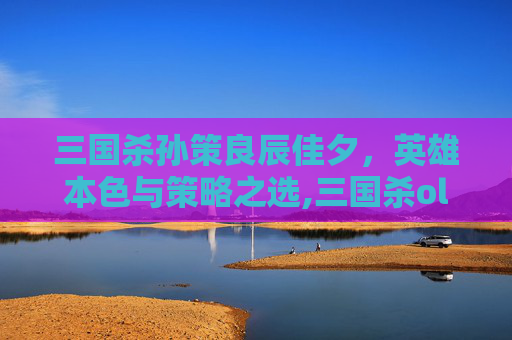 三国杀孙策良辰佳夕，英雄本色与策略之选,三国杀ol孙策
