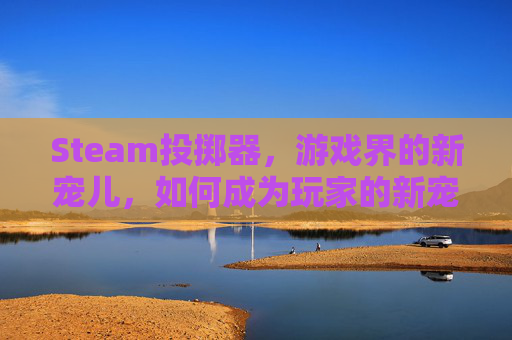 Steam投掷器，游戏界的新宠儿，如何成为玩家的新宠？,投掷器有什么用