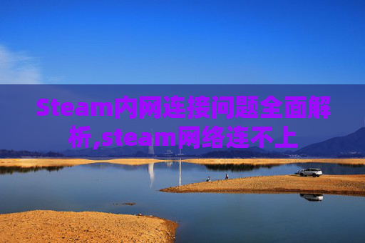 Steam内网连接问题全面解析,steam网络连不上