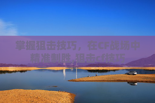 掌握狙击技巧，在CF战场中精准制胜,狙击cf技巧