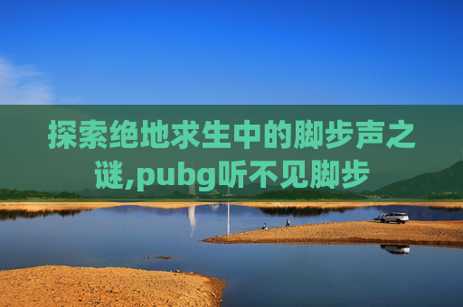 探索绝地求生中的脚步声之谜,pubg听不见脚步
