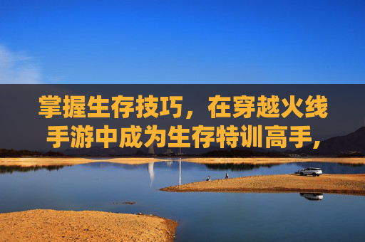 掌握生存技巧，在穿越火线手游中成为生存特训高手,cf手游生存特训按键怎么设置
