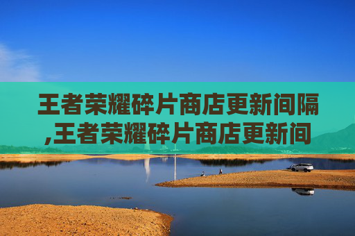 王者荣耀碎片商店更新间隔,王者荣耀碎片商店更新间隔多久
