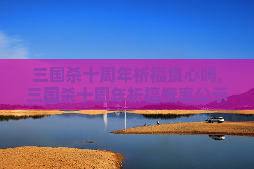三国杀十周年祈福良心吗,三国杀十周年祈福概率公示