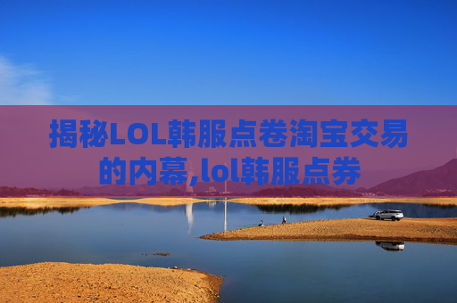 揭秘LOL韩服点卷淘宝交易的内幕,lol韩服点券